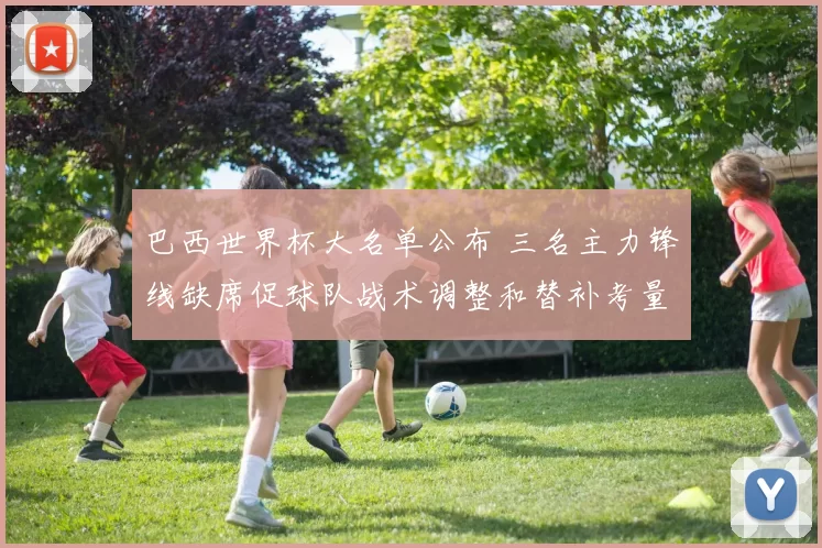 巴西世界杯大名单公布 三名主力锋线缺席促球队战术调整和替补考量