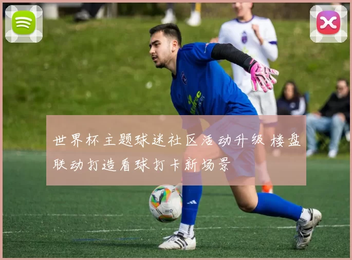 世界杯主题球迷社区活动升级 楼盘联动打造看球打卡新场景