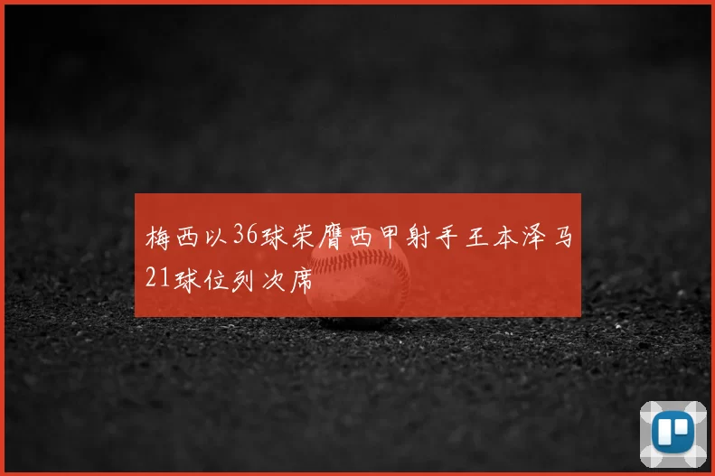 梅西以36球荣膺西甲射手王本泽马21球位列次席