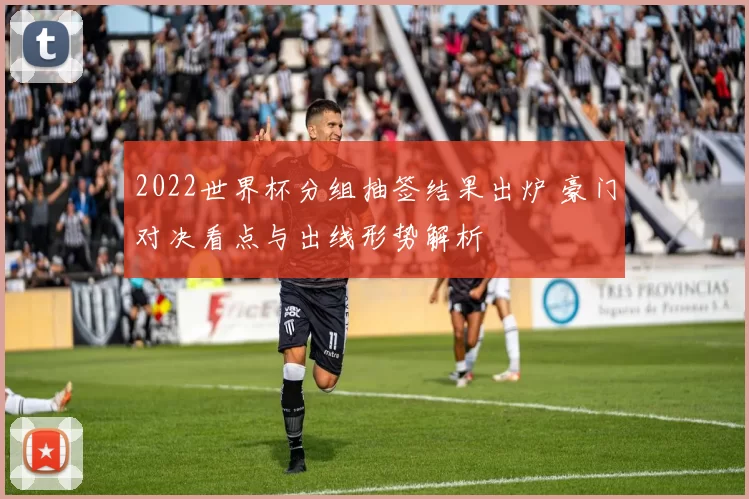 2022世界杯分组抽签结果出炉 豪门对决看点与出线形势解析
