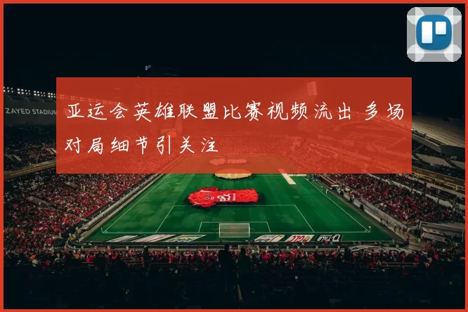 亚运会英雄联盟比赛视频流出 多场对局细节引关注