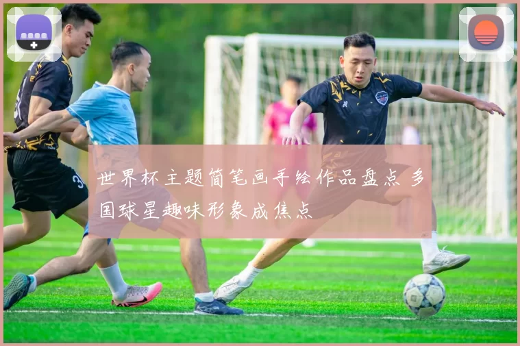 世界杯主题简笔画手绘作品盘点 多国球星趣味形象成焦点