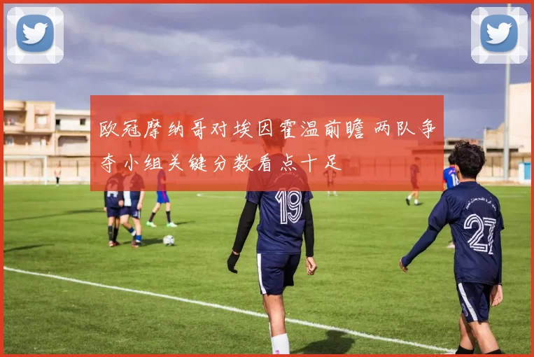 欧冠摩纳哥对埃因霍温前瞻 两队争夺小组关键分数看点十足