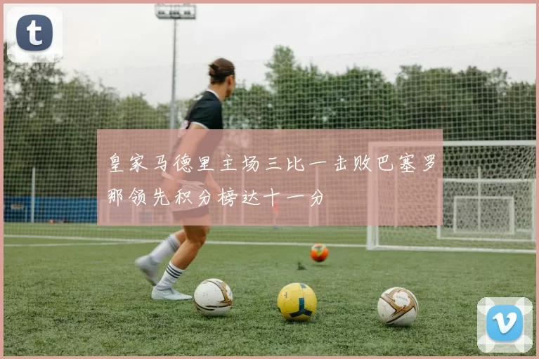 皇家马德里主场三比一击败巴塞罗那领先积分榜达十一分