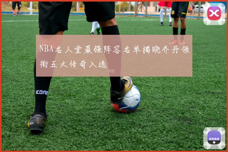 NBA名人堂最强阵容名单揭晓乔丹领衔五大传奇入选