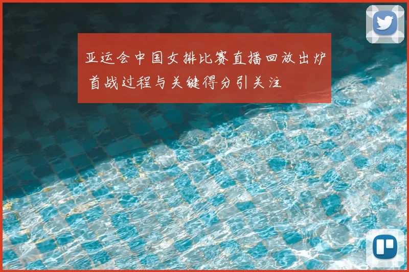 亚运会中国女排比赛直播回放出炉 首战过程与关键得分引关注