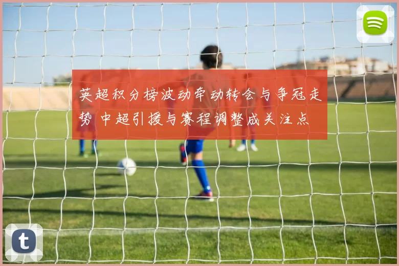 英超积分榜波动牵动转会与争冠走势 中超引援与赛程调整成关注点