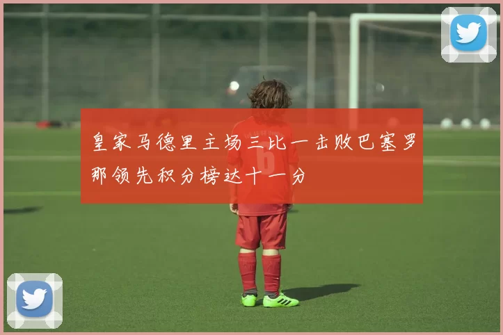 皇家马德里主场三比一击败巴塞罗那领先积分榜达十一分