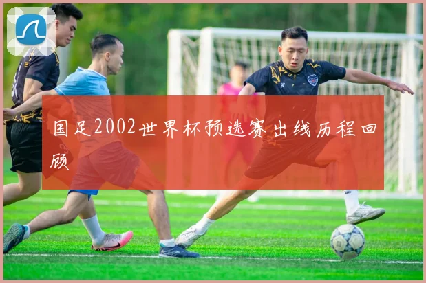 国足2002世界杯预选赛出线历程回顾
