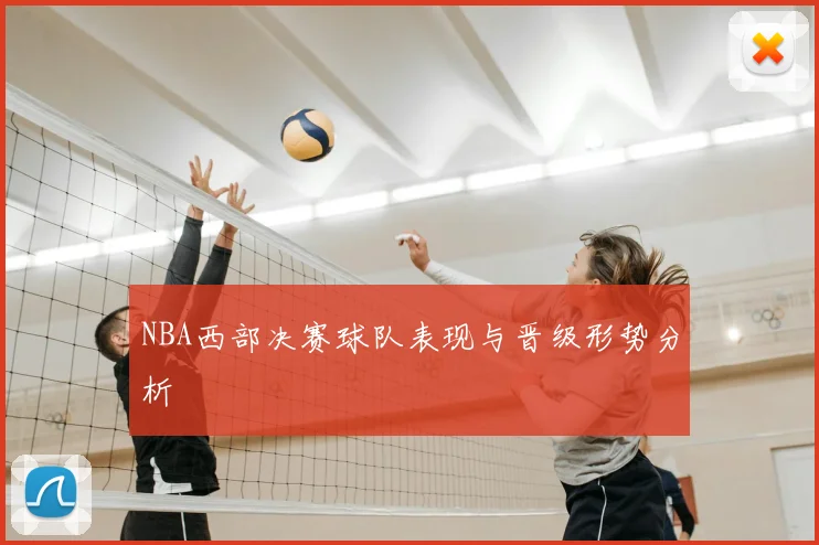 NBA西部决赛球队表现与晋级形势分析