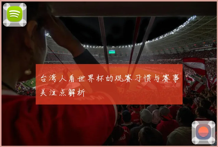 台湾人看世界杯的观赛习惯与赛事关注点解析