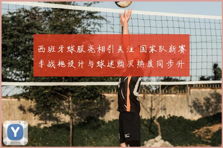 西班牙球服亮相引关注 国家队新赛季战袍设计与球迷购买热度同步升温