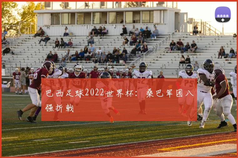 巴西足球2022世界杯：桑巴军团八强折戟