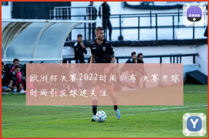 欧洲杯决赛2022时间公布 决赛开球时间引发球迷关注