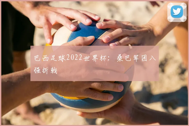 巴西足球2022世界杯：桑巴军团八强折戟