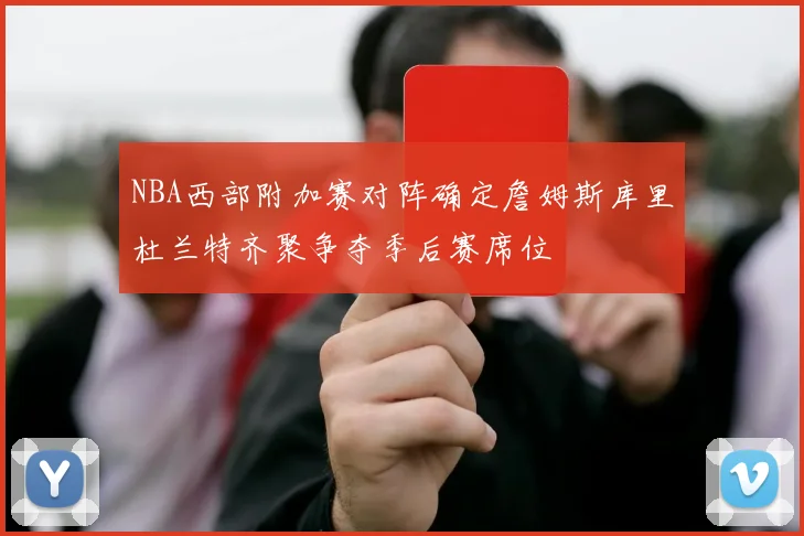 NBA西部附加赛对阵确定詹姆斯库里杜兰特齐聚争夺季后赛席位