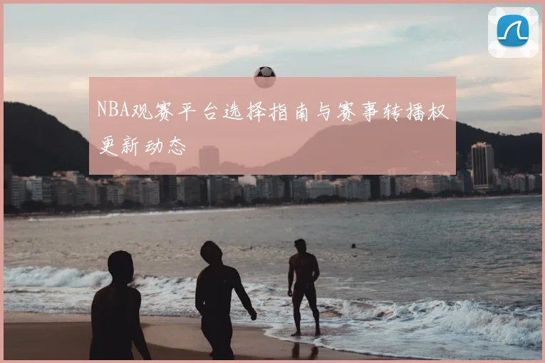 NBA观赛平台选择指南与赛事转播权更新动态
