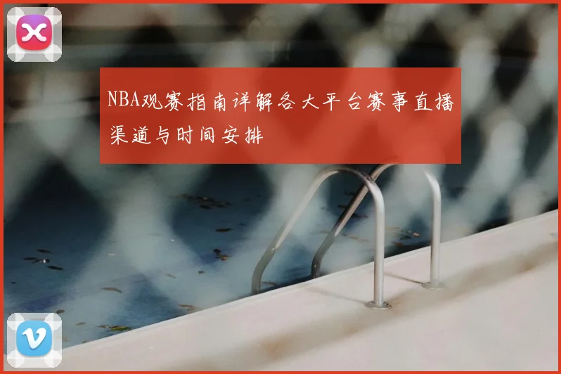 NBA观赛指南详解各大平台赛事直播渠道与时间安排