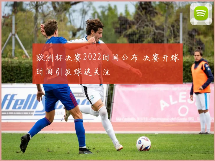 欧洲杯决赛2022时间公布 决赛开球时间引发球迷关注