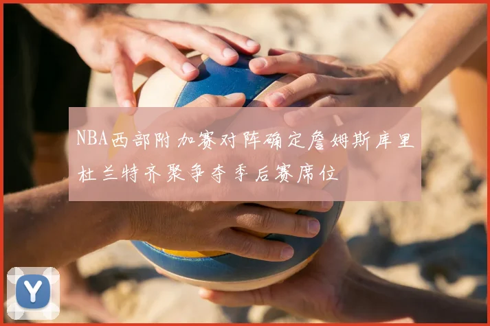 NBA西部附加赛对阵确定詹姆斯库里杜兰特齐聚争夺季后赛席位