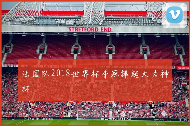 法国队2018世界杯夺冠捧起大力神杯