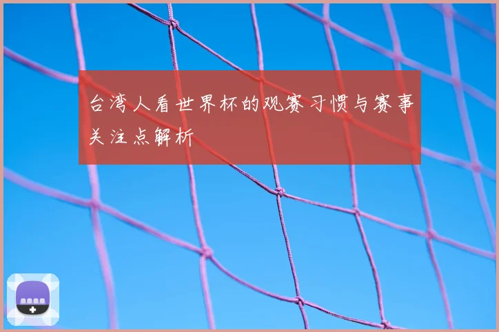 台湾人看世界杯的观赛习惯与赛事关注点解析