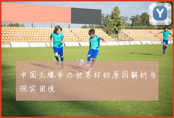 中国无缘举办世界杯的原因解析与现实困境