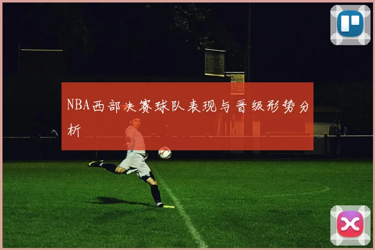NBA西部决赛球队表现与晋级形势分析