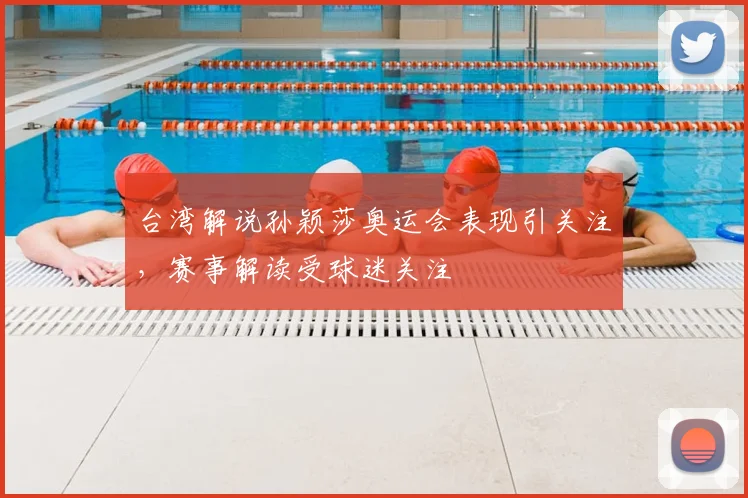 台湾解说孙颖莎奥运会表现引关注,赛事解读受球迷关注