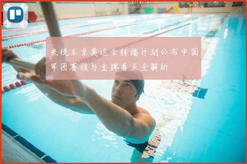 央视东京奥运会转播计划公布中国军团赛程与金牌看点全解析